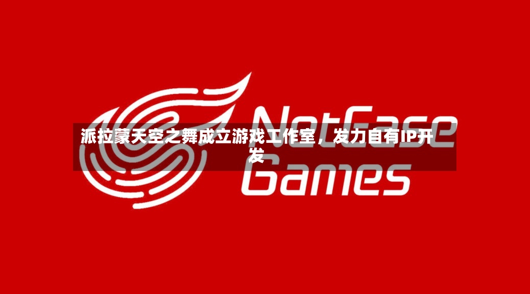 派拉蒙天空之舞成立游戏工作室，发力自有IP开发-第2张图片
