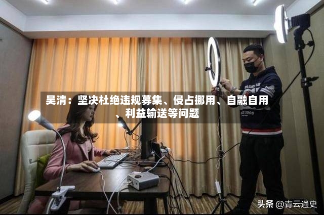吴清：坚决杜绝违规募集、侵占挪用	、自融自用、利益输送等问题-第2张图片