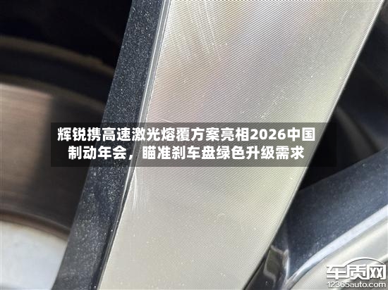 辉锐携高速激光熔覆方案亮相2026中国制动年会	，瞄准刹车盘绿色升级需求-第3张图片