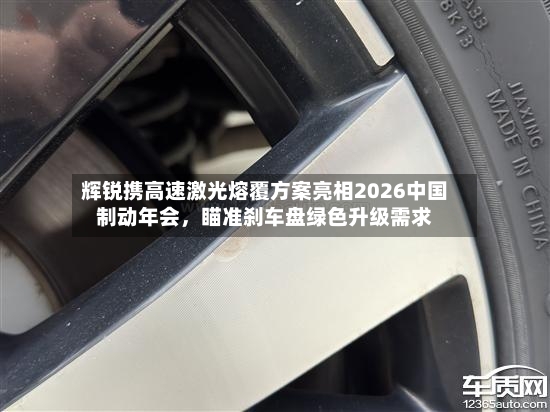 辉锐携高速激光熔覆方案亮相2026中国制动年会，瞄准刹车盘绿色升级需求-第2张图片
