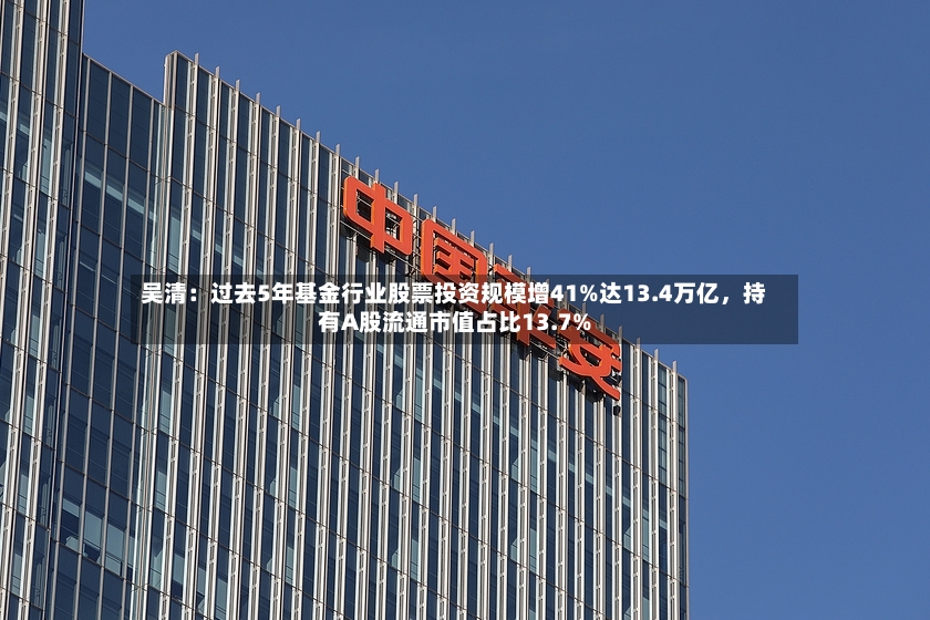 吴清：过去5年基金行业股票投资规模增41%达13.4万亿，持有A股流通市值占比13.7%-第2张图片