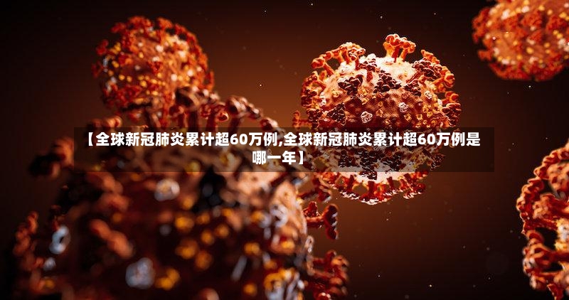 【全球新冠肺炎累计超60万例,全球新冠肺炎累计超60万例是哪一年】