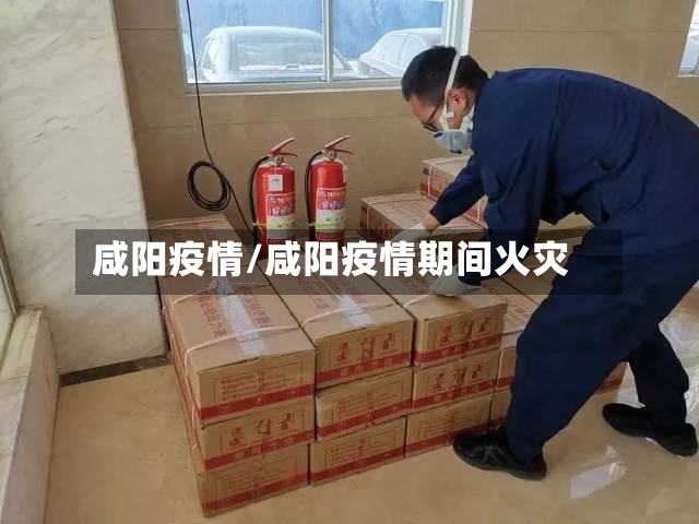 咸阳疫情/咸阳疫情期间火灾-第3张图片