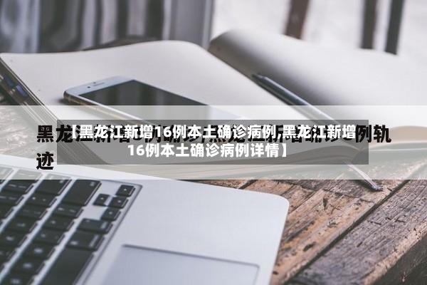 【黑龙江新增16例本土确诊病例,黑龙江新增16例本土确诊病例详情】