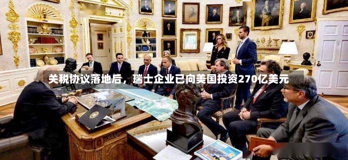 关税协议落地后	，瑞士企业已向美国投资270亿美元-第3张图片