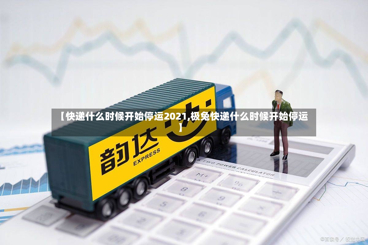 【快递什么时候开始停运2021,极兔快递什么时候开始停运】-第3张图片