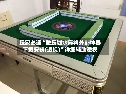 玩家必读“微乐划水麻将外卦神器下载安装(透视)”详细辅助透视-第2张图片