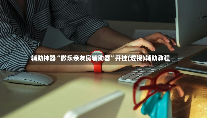 辅助神器“微乐亲友房辅助器”开挂(透视)辅助教程-第2张图片