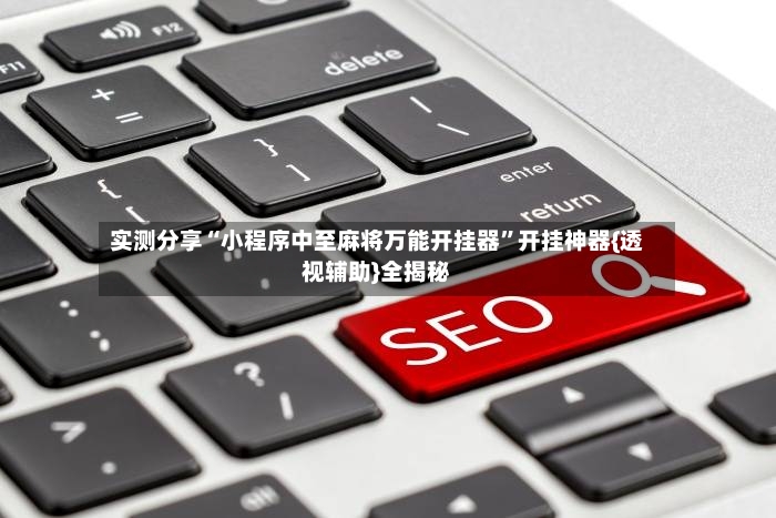 实测分享“小程序中至麻将万能开挂器”开挂神器{透视辅助}全揭秘-第3张图片