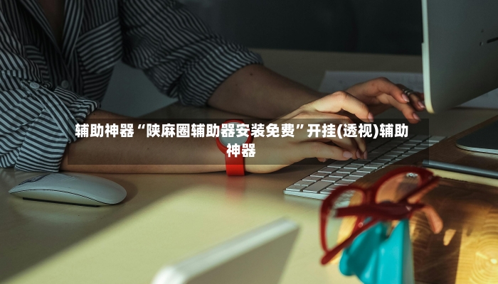 辅助神器“陕麻圈辅助器安装免费”开挂(透视)辅助神器-第3张图片
