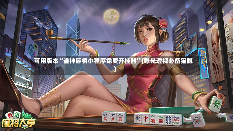 可用版本“雀神麻将小程序免费开挂器	”(曝光透视必备猫腻)-第2张图片