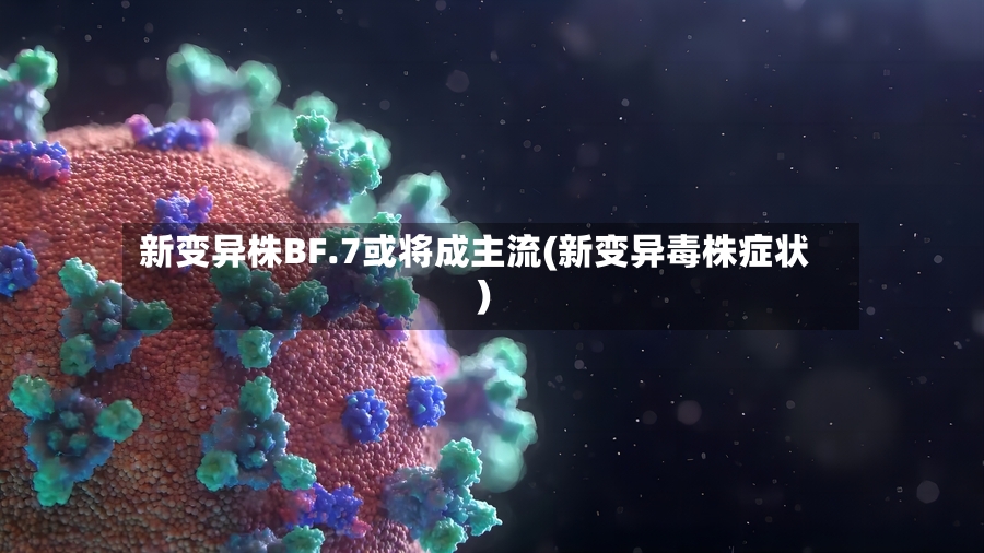 新变异株BF.7或将成主流(新变异毒株症状)