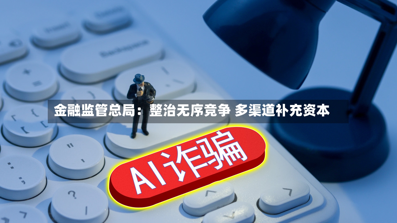 金融监管总局：整治无序竞争 多渠道补充资本