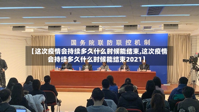 【这次疫情会持续多久什么时候能结束,这次疫情会持续多久什么时候能结束2021】