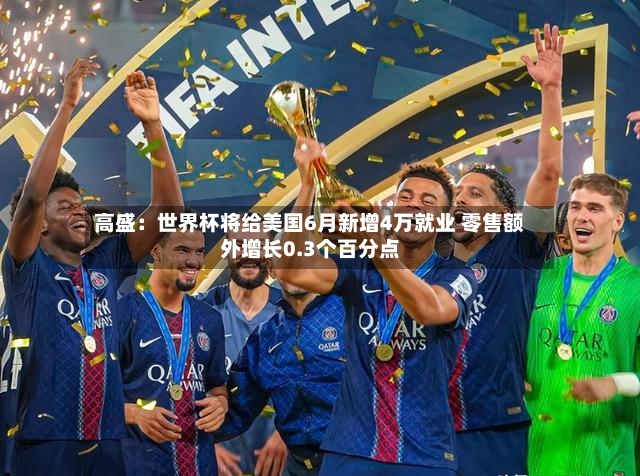 高盛：世界杯将给美国6月新增4万就业 零售额外增长0.3个百分点-第3张图片