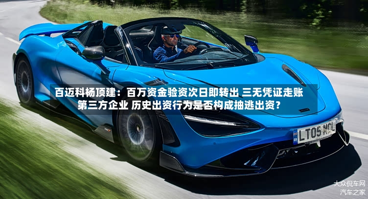 百迈科杨顶建：百万资金验资次日即转出 三无凭证走账第三方企业 历史出资行为是否构成抽逃出资？-第3张图片