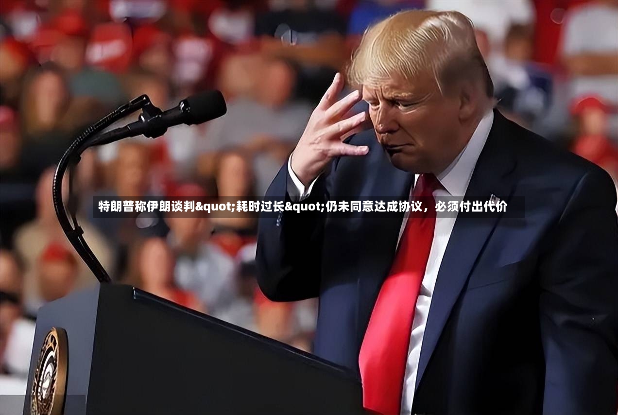 特朗普称伊朗谈判"耗时过长"仍未同意达成协议	，必须付出代价-第2张图片