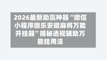 2026最新助赢神器“微信小程序微乐安徽麻将万能开挂器”揭秘透视辅助万能挂用法