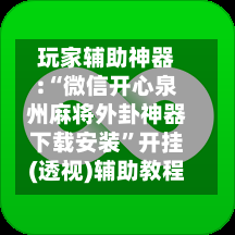 玩家辅助神器:“微信开心泉州麻将外卦神器下载安装”开挂(透视)辅助教程-第2张图片