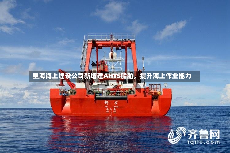 里海海上建设公司新增建AHTS船舶	，提升海上作业能力-第3张图片