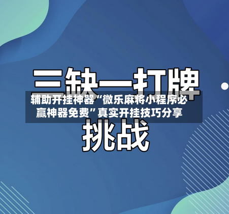 辅助开挂神器“微乐麻将小程序必赢神器免费”真实开挂技巧分享