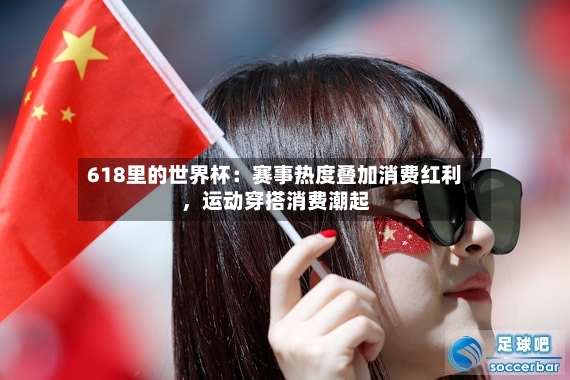 618里的世界杯：赛事热度叠加消费红利，运动穿搭消费潮起-第3张图片