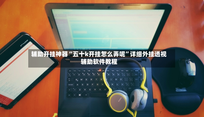 辅助开挂神器“五十k开挂怎么弄呢”详细外挂透视辅助软件教程-第2张图片