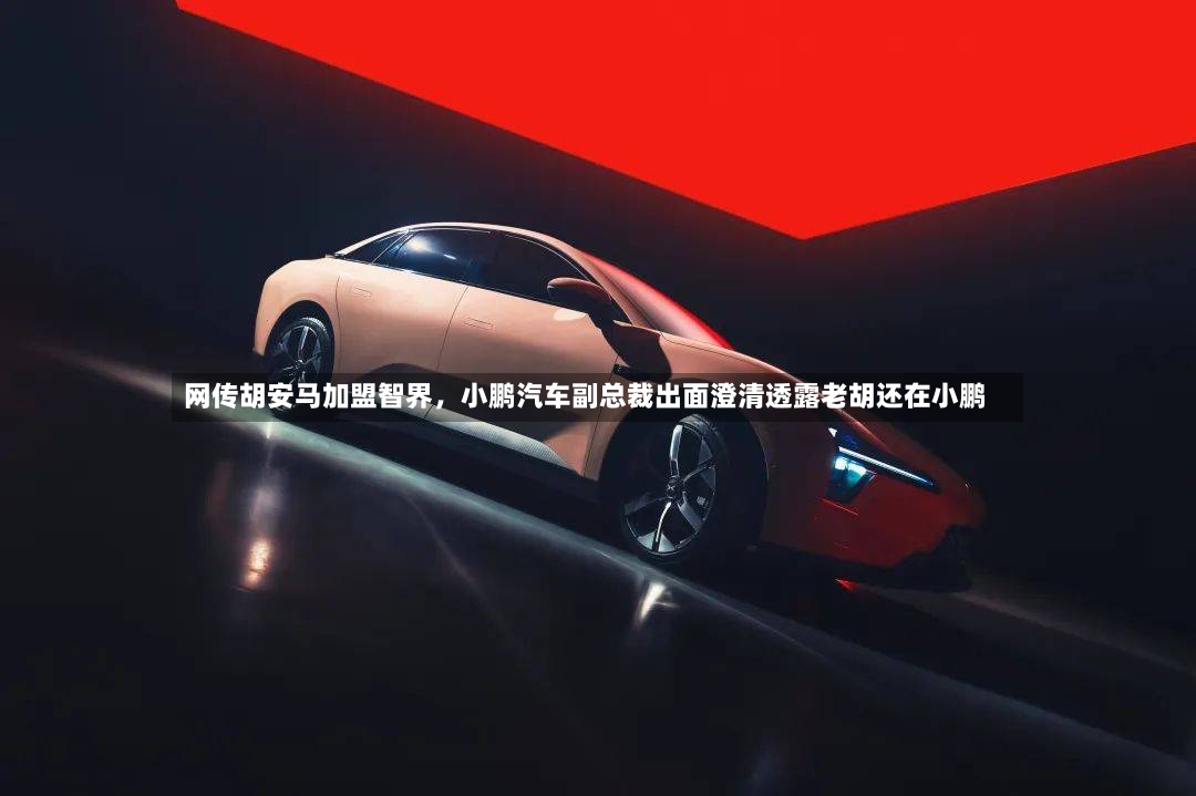 网传胡安马加盟智界	，小鹏汽车副总裁出面澄清透露老胡还在小鹏-第2张图片