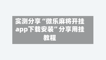 实测分享“微乐麻将开挂app下载安装”分享用挂教程