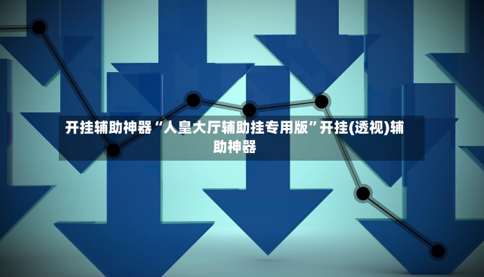 开挂辅助神器“人皇大厅辅助挂专用版”开挂(透视)辅助神器-第3张图片