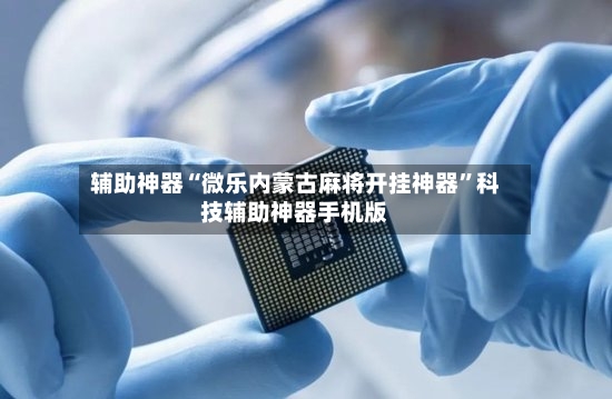 辅助神器“微乐内蒙古麻将开挂神器”科技辅助神器手机版