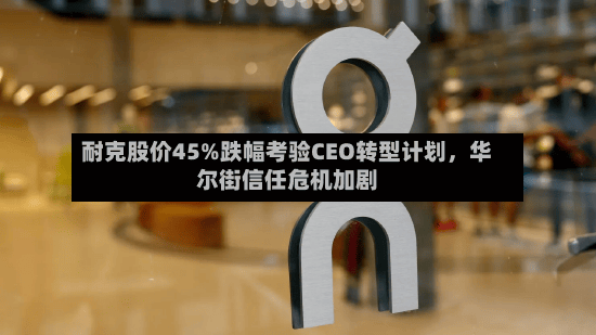 耐克股价45%跌幅考验CEO转型计划，华尔街信任危机加剧-第3张图片
