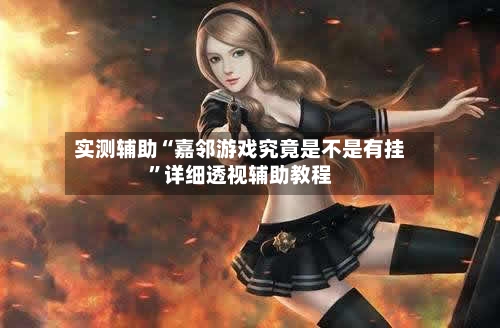 实测辅助“嘉邻游戏究竟是不是有挂”详细透视辅助教程-第2张图片