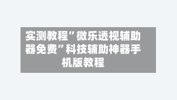 实测教程	”微乐透视辅助器免费”科技辅助神器手机版教程-第2张图片