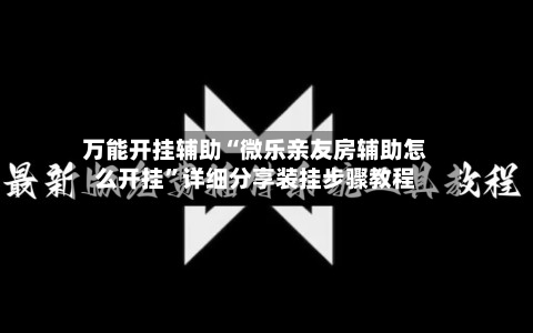 万能开挂辅助“微乐亲友房辅助怎么开挂”详细分享装挂步骤教程