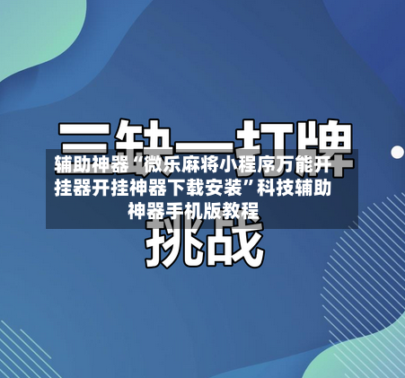 辅助神器“微乐麻将小程序万能开挂器开挂神器下载安装”科技辅助神器手机版教程-第3张图片