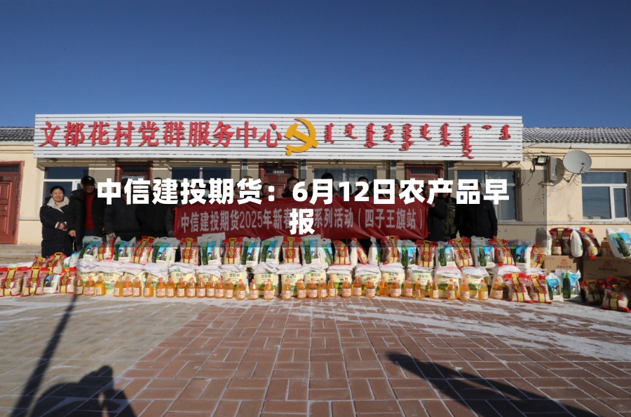 中信建投期货：6月12日农产品早报-第2张图片