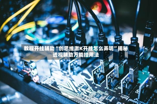 教程开挂辅助“创思维激K开挂怎么弄呢	”揭秘透视辅助万能挂用法-第2张图片