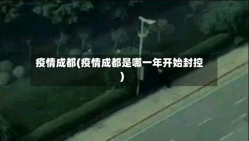 疫情成都(疫情成都是哪一年开始封控)-第3张图片