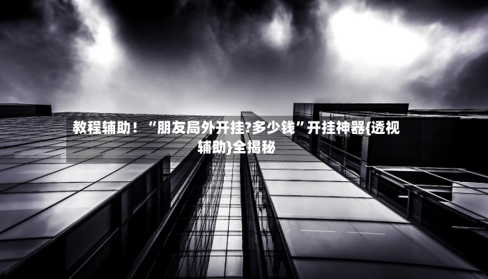 教程辅助！“朋友局外开挂?多少钱”开挂神器{透视辅助}全揭秘-第2张图片