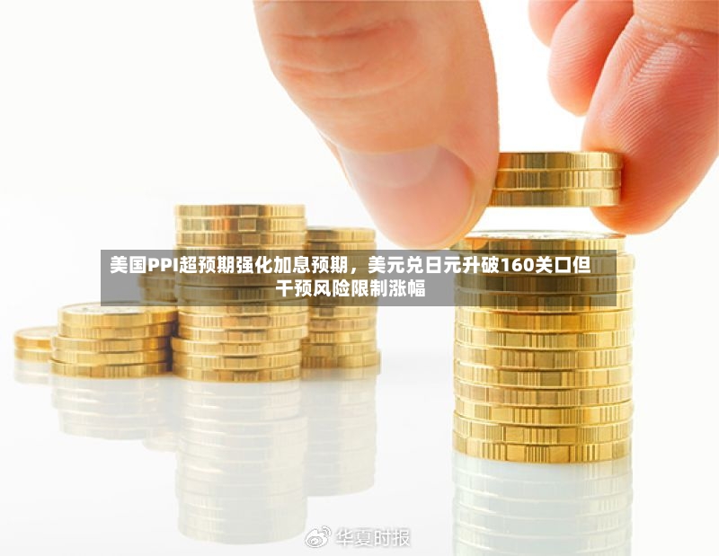 美国PPI超预期强化加息预期，美元兑日元升破160关口但干预风险限制涨幅