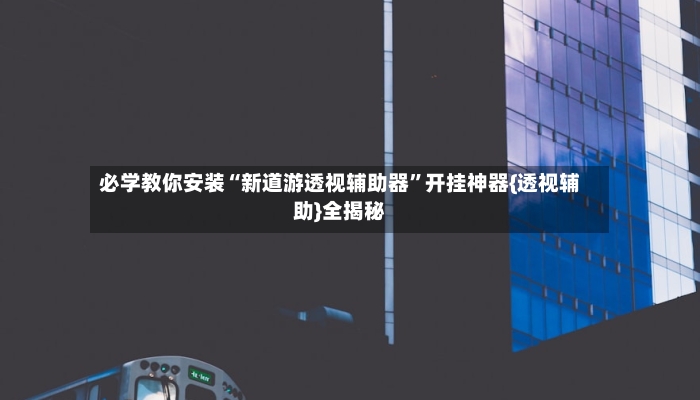必学教你安装“新道游透视辅助器	”开挂神器{透视辅助}全揭秘-第2张图片