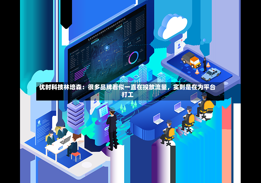 优时科技林培森：很多品牌看似一直在投放流量，实则是在为平台打工-第2张图片