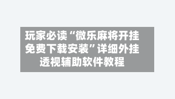 玩家必读“微乐麻将开挂免费下载安装”详细外挂透视辅助软件教程-第3张图片