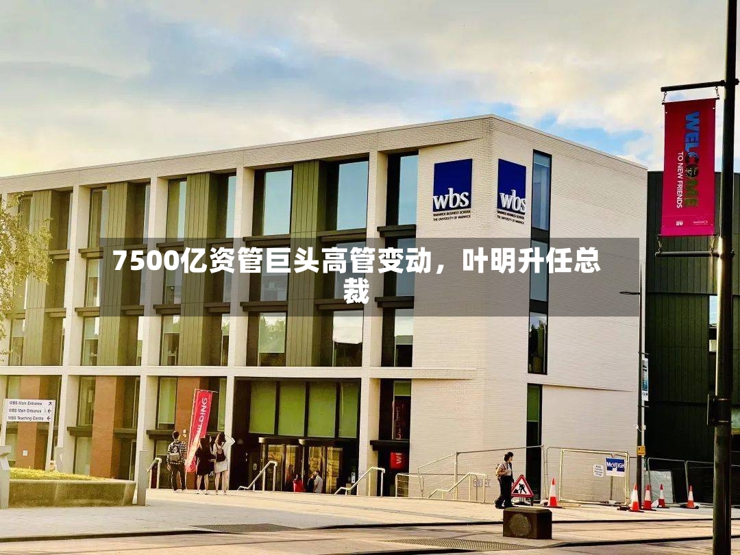 7500亿资管巨头高管变动，叶明升任总裁-第2张图片
