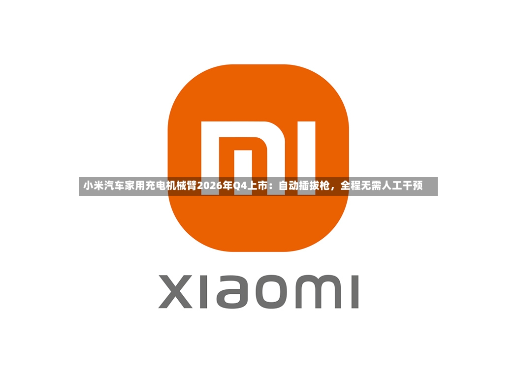小米汽车家用充电机械臂2026年Q4上市：自动插拔枪，全程无需人工干预