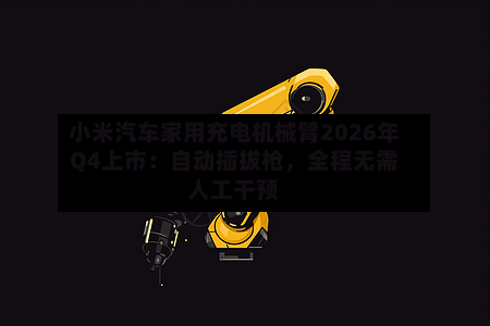 小米汽车家用充电机械臂2026年Q4上市：自动插拔枪	，全程无需人工干预-第2张图片