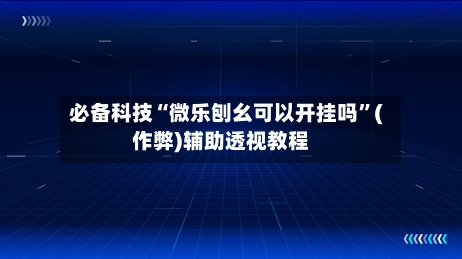 必备科技“微乐刨幺可以开挂吗”(作弊)辅助透视教程