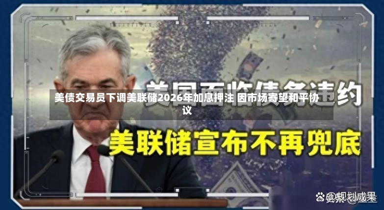 美债交易员下调美联储2026年加息押注 因市场寄望和平协议-第2张图片