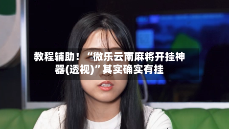 教程辅助！“微乐云南麻将开挂神器(透视)”其实确实有挂-第2张图片